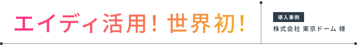 エイディ活用!世界初! 導入事例 株式会社 東京ドーム 様